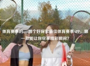 体育赛事的app哪个好探索最佳体育赛事APP，哪一款能让你尽享精彩瞬间？