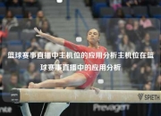 篮球赛事直播中主机位的应用分析主机位在篮球赛事直播中的应用分析