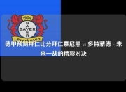 德甲预测拜仁比分拜仁慕尼黑 vs 多特蒙德 - 未来一战的精彩对决