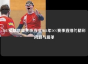 2021英雄联盟赛事直播2021年LOL赛事直播的精彩回顾与展望