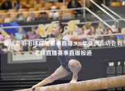 亚运会羽毛球直播赛事直播2023年亚洲运动会羽毛球直播赛事直播报道