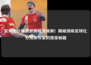 足球比分预测微博精准预测！揭秘顶级足球比分预测专家的独家秘籍
