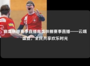 鼎盛秋棚赛事直播鼎盛秋棚赛事直播——云端盛宴，全民共享欢乐时光