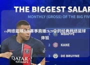 es网络篮球2k20赛事直播2K20中的经典网络篮球体验