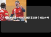 今晚欧国联比分预测欧洲国家联赛今晚比分预测