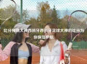 比分预测大神西班牙西班牙足球大神的比分为你保驾护航