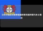 日本中国足球赛事直播探索异国风情与本土情怀