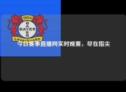 今日赛事直播网实时观赛，尽在指尖