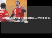 阿根廷vs巴拉圭比分预测阿根廷 vs 巴拉圭 比分预测
