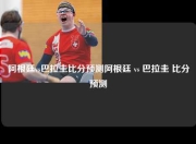 阿根廷vs巴拉圭比分预测阿根廷 vs 巴拉圭 比分预测