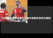 好的体育赛事直播平台提升观赛体验的关键因素