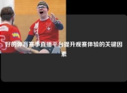 好的体育赛事直播平台提升观赛体验的关键因素