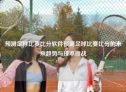 预测足球比赛比分软件预测足球比赛比分的未来趋势与技术挑战