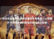 竞技体育赛事名称顶级竞技体育赛事——世界乒乓球锦标赛的辉煌历程与深远影响