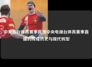 中央五台体育赛事直播中央电视台体育赛事直播的辉煌历史与现代转型