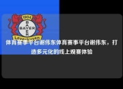 体育赛事平台谢伟东体育赛事平台谢伟东，打造多元化的线上观赛体验
