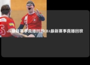 cba最新赛事直播回放CBA最新赛事直播回放