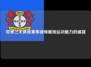 世界三大体育赛事视频展现运动魅力的盛宴