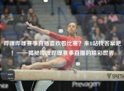 哔哩哔哩赛事直播喜欢看比赛？来B站找答案吧！——揭秘哔哩哔哩赛事直播的精彩世界