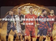伊朗中国足球比分预测伊朗与中国的足球比赛比分预测