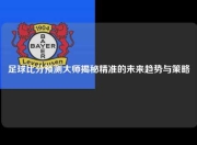 足球比分预测大师揭秘精准的未来趋势与策略