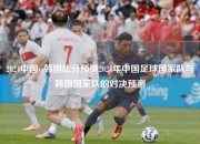 2024中国vs韩国比分预测2024年中国足球国家队与韩国国家队的对决预测