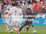 2024中国vs韩国比分预测2024年中国足球国家队与韩国国家队的对决预测