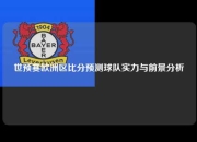 世预赛欧洲区比分预测球队实力与前景分析