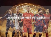 沈阳体育赛事沈阳体育赛事的精彩纷呈