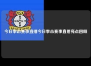 今日拳击赛事直播今日拳击赛事直播亮点回顾