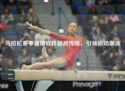 马拉松赛事直播软件超越传统，引领运动潮流