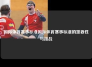 国际体育赛事标准国际体育赛事标准的重要性与挑战