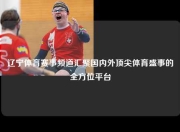 辽宁体育赛事频道汇聚国内外顶尖体育盛事的全方位平台