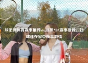 球吧网体育赛事推荐nba顶级NBA赛事推荐，让球迷在家中畅享激情