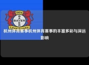杭州体育赛事杭州体育赛事的丰富多彩与深远影响