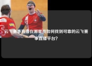 云飞赛事直播在哪里找如何找到可靠的云飞赛事直播平台？