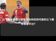 云飞赛事直播在哪里找如何找到可靠的云飞赛事直播平台？