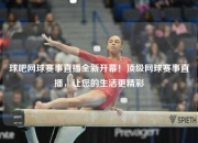 球吧网球赛事直播全新开幕！顶级网球赛事直播，让您的生活更精彩