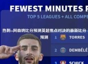 热刺vs阿森纳比分预测英超焦点对决的最新比分预测