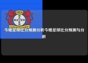 今晚足球比分预测分析今晚足球比分预测与分析