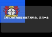 足球比分预测直播把握实时动态，赢得未来