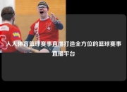 人人体育篮球赛事直播打造全方位的篮球赛事直播平台