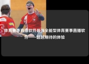 体育赛事直播软件最强全能型体育赛事直播软件——超越期待的体验