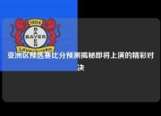 亚洲区预选赛比分预测揭秘即将上演的精彩对决