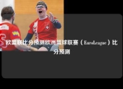 欧篮联比分预测欧洲篮球联赛（EuroLeague）比分预测