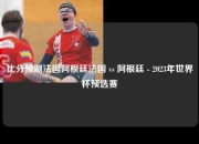 比分预测法国阿根廷法国 vs 阿根廷 - 2023年世界杯预选赛
