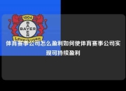 体育赛事公司怎么盈利如何使体育赛事公司实现可持续盈利