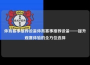 体育赛事推荐设备体育赛事推荐设备——提升观赛体验的全方位选择