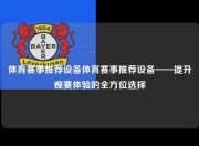 体育赛事推荐设备体育赛事推荐设备——提升观赛体验的全方位选择