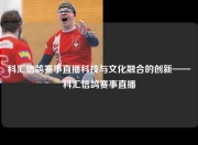 科汇信鸽赛事直播科技与文化融合的创新——科汇信鸽赛事直播